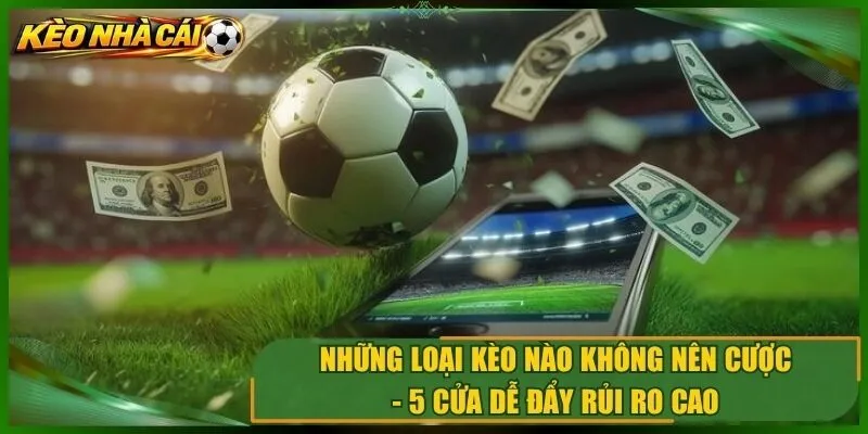 Những Loại Kèo Nào Không Nên Cược – 5 Cửa Dễ Đẩy Rủi Ro Cao